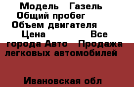  › Модель ­ Газель › Общий пробег ­ 150 › Объем двигателя ­ 3 › Цена ­ 200 000 - Все города Авто » Продажа легковых автомобилей   . Ивановская обл.